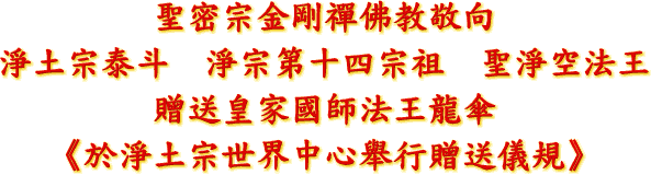 聖密宗金剛禪佛教敬向
淨土宗泰斗 淨宗第十四宗祖 聖淨空法王
贈送皇家國師法王龍傘
《於淨土宗世界中心舉行贈送儀規》